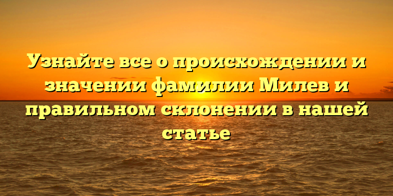 Узнайте все о происхождении и значении фамилии Милев и правильном склонении в нашей статье