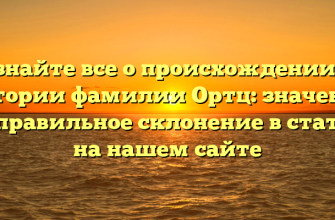 Узнайте все о происхождении и истории фамилии Ортц: значение и правильное склонение в статье на нашем сайте
