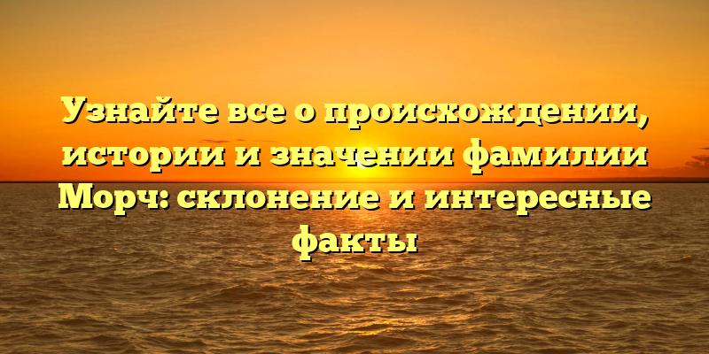 Узнайте все о происхождении, истории и значении фамилии Морч: склонение и интересные факты