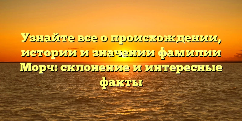 Узнайте все о происхождении, истории и значении фамилии Морч: склонение и интересные факты Узнайте все о происхождении, истории и значении фамилии Морч: склонение и интересные факты