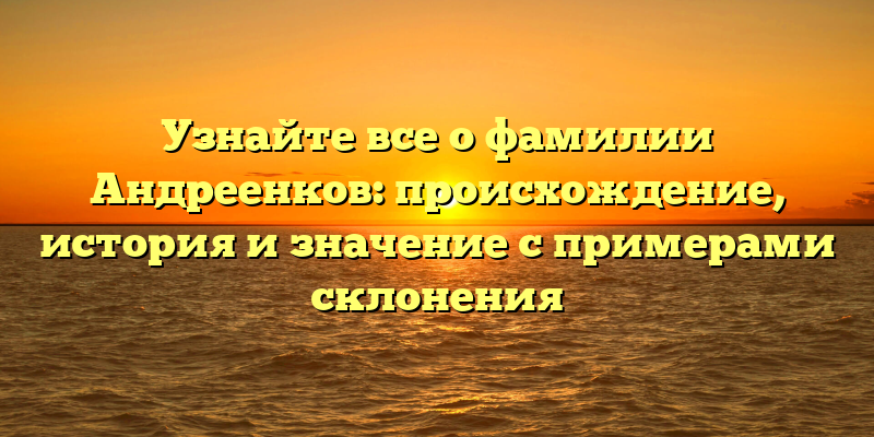Узнайте все о фамилии Андреенков: происхождение, история и значение с примерами склонения