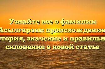 Узнайте все о фамилии Асылгареев: происхождение, история, значение и правильное склонение в новой статье