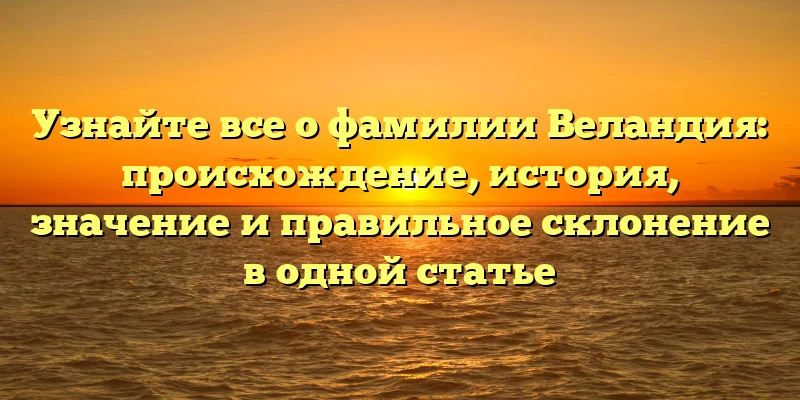 Узнайте все о фамилии Веландия: происхождение, история, значение и правильное склонение в одной статье Узнайте все о фамилии Веландия: происхождение, история, значение и правильное склонение в одной статье