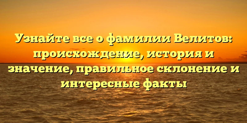 Узнайте все о фамилии Велитов: происхождение, история и значение, правильное склонение и интересные факты Узнайте все о фамилии Велитов: происхождение, история и значение, правильное склонение и интересные факты