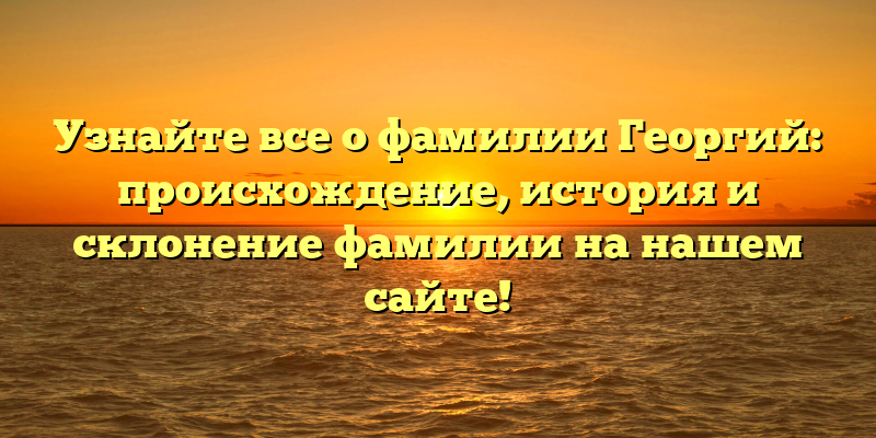 Узнайте все о фамилии Георгий: происхождение, история и склонение фамилии на нашем сайте!