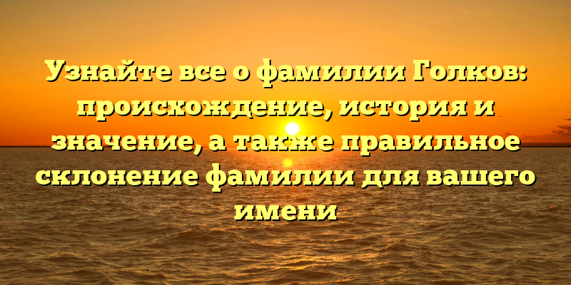 Узнайте все о фамилии Голков: происхождение, история и значение, а также правильное склонение фамилии для вашего имени