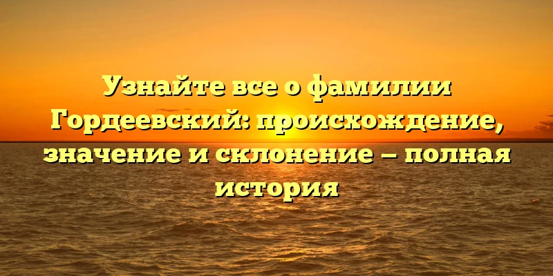 Узнайте все о фамилии Гордеевский: происхождение, значение и склонение — полная история Узнайте все о фамилии Гордеевский: происхождение, значение и склонение — полная история