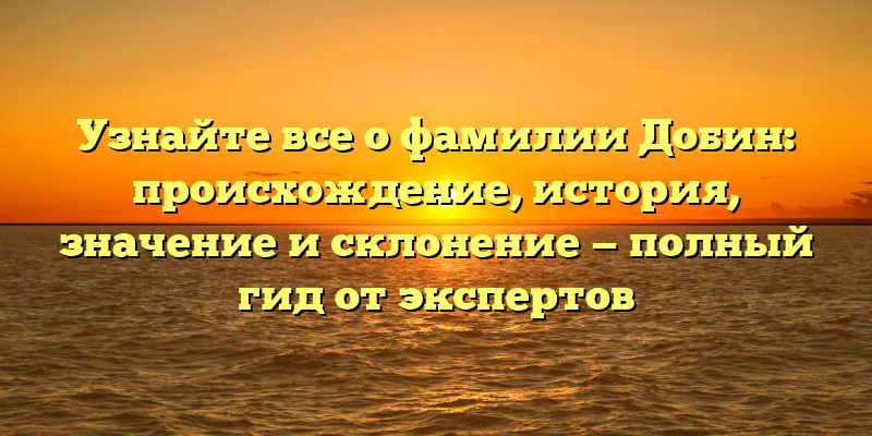 Узнайте все о фамилии Добин: происхождение, история, значение и склонение — полный гид от экспертов