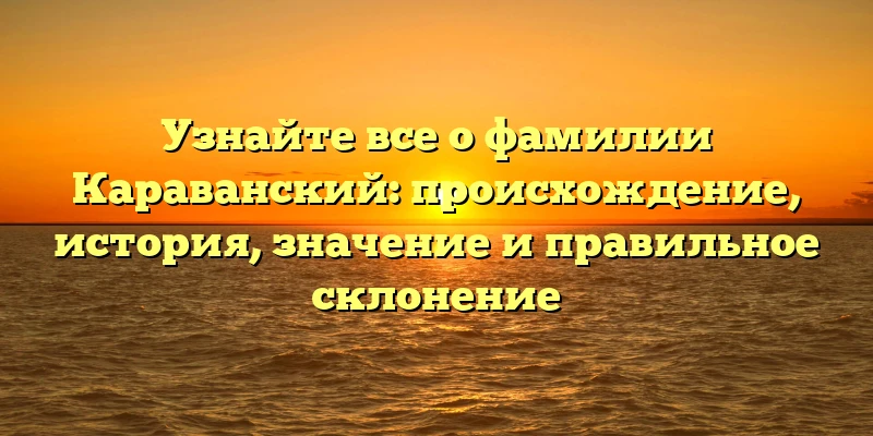 Узнайте все о фамилии Караванский: происхождение, история, значение и правильное склонение Узнайте все о фамилии Караванский: происхождение, история, значение и правильное склонение