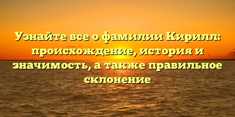 Узнайте все о фамилии Кирилл: происхождение, история и значимость, а также правильное склонение