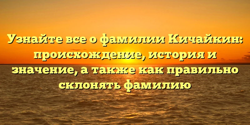 Узнайте все о фамилии Кичайкин: происхождение, история и значение, а также как правильно склонять фамилию