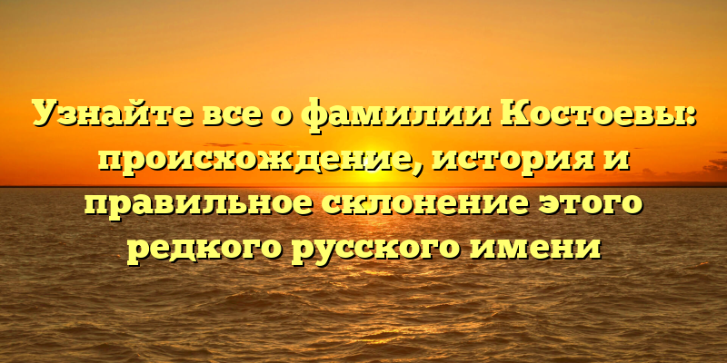 Узнайте все о фамилии Костоевы: происхождение, история и правильное склонение этого редкого русского имени