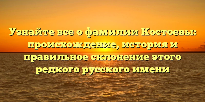 Узнайте все о фамилии Костоевы: происхождение, история и правильное склонение этого редкого русского имени Узнайте все о фамилии Костоевы: происхождение, история и правильное склонение этого редкого русского имени