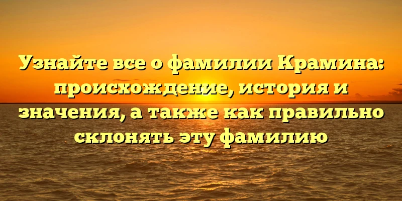 Узнайте все о фамилии Крамина: происхождение, история и значения, а также как правильно склонять эту фамилию Узнайте все о фамилии Крамина: происхождение, история и значения, а также как правильно склонять эту фамилию