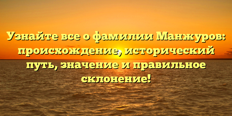 Узнайте все о фамилии Манжуров: происхождение, исторический путь, значение и правильное склонение!