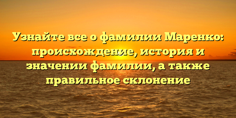 Узнайте все о фамилии Маренко: происхождение, история и значении фамилии, а также правильное склонение