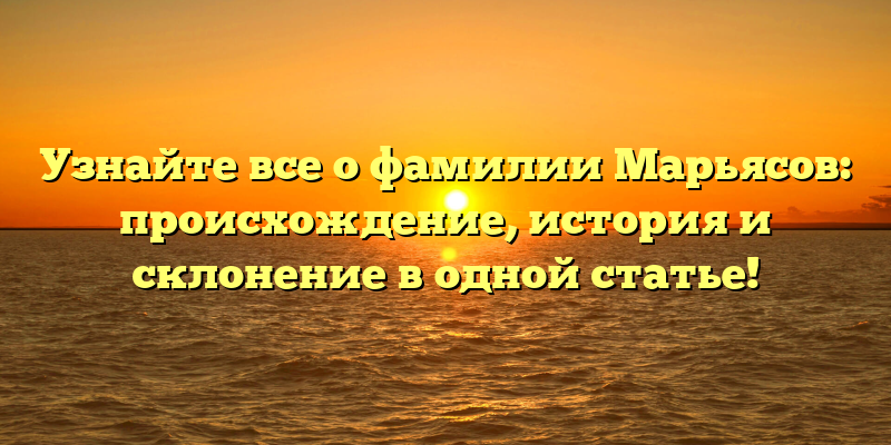 Узнайте все о фамилии Марьясов: происхождение, история и склонение в одной статье!