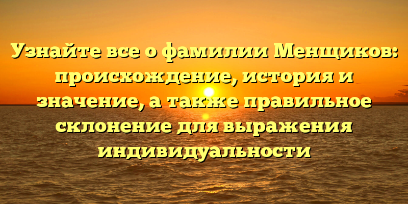 Узнайте все о фамилии Менщиков: происхождение, история и значение, а также правильное склонение для выражения индивидуальности