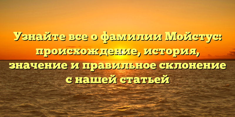Узнайте все о фамилии Мойстус: происхождение, история, значение и правильное склонение с нашей статьей