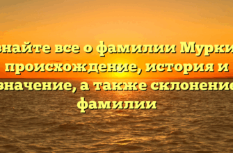 Узнайте все о фамилии Муркин: происхождение, история и значение, а также склонение фамилии