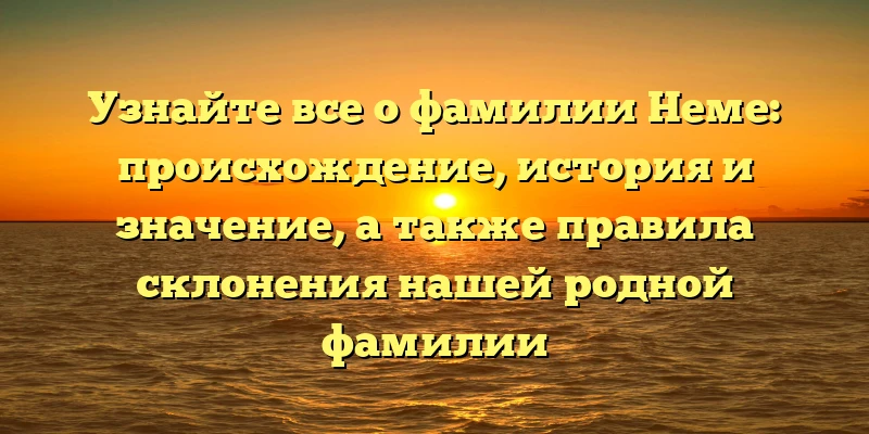 Узнайте все о фамилии Неме: происхождение, история и значение, а также правила склонения нашей родной фамилии Узнайте все о фамилии Неме: происхождение, история и значение, а также правила склонения нашей родной фамилии