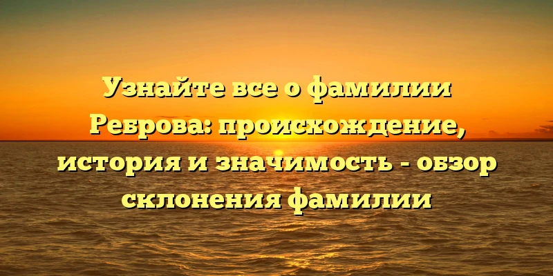 Узнайте все о фамилии Реброва: происхождение, история и значимость - обзор склонения фамилии Узнайте все о фамилии Реброва: происхождение, история и значимость - обзор склонения фамилии