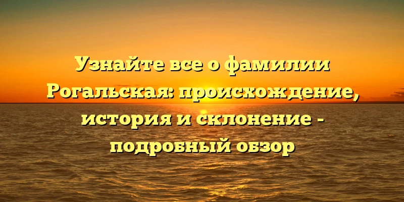 Узнайте все о фамилии Рогальская: происхождение, история и склонение - подробный обзор Узнайте все о фамилии Рогальская: происхождение, история и склонение - подробный обзор