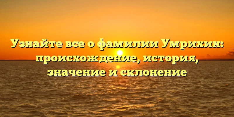 Узнайте все о фамилии Умрихин: происхождение, история, значение и склонение Узнайте все о фамилии Умрихин: происхождение, история, значение и склонение