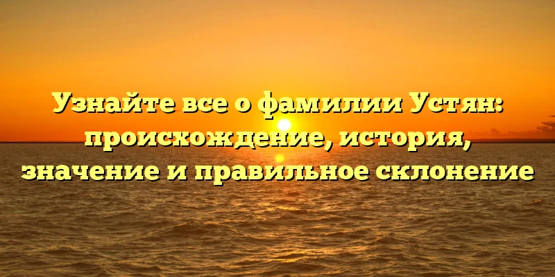 Узнайте все о фамилии Устян: происхождение, история, значение и правильное склонение