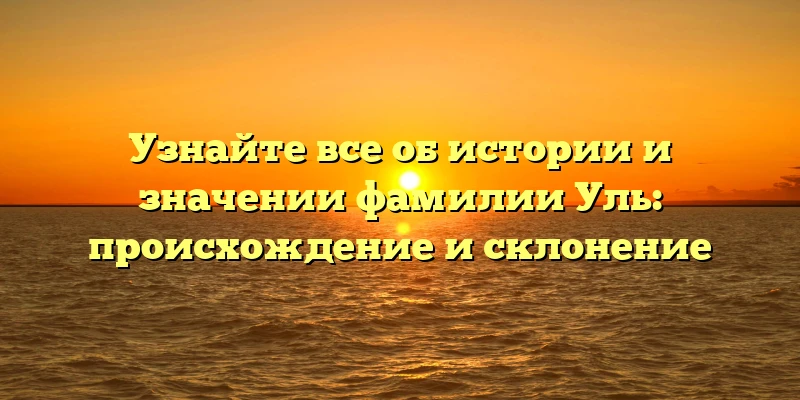 Узнайте все об истории и значении фамилии Уль: происхождение и склонение Узнайте все об истории и значении фамилии Уль: происхождение и склонение