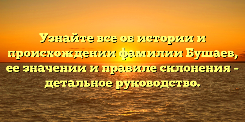 Узнайте все об истории и происхождении фамилии Бушаев, ее значении и правиле склонения – детальное руководство.