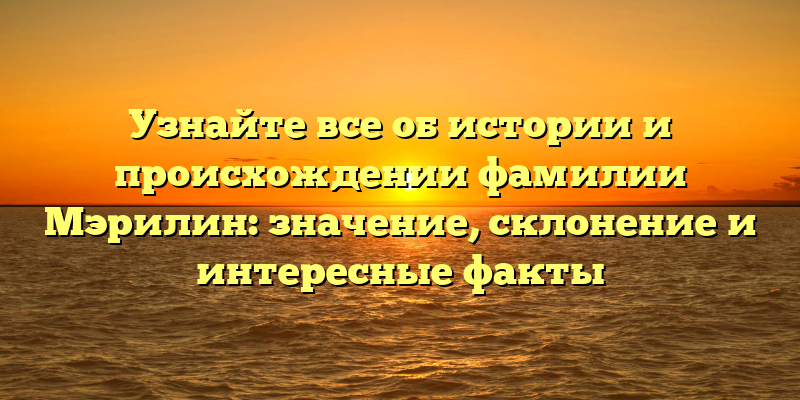 Узнайте все об истории и происхождении фамилии Мэрилин: значение, склонение и интересные факты