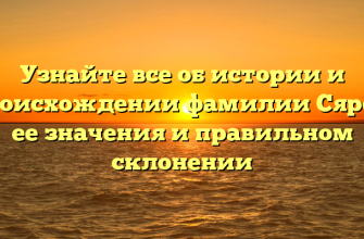 Узнайте все об истории и происхождении фамилии Сяров, ее значения и правильном склонении