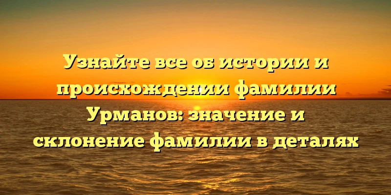 Узнайте все об истории и происхождении фамилии Урманов: значение и склонение фамилии в деталях Узнайте все об истории и происхождении фамилии Урманов: значение и склонение фамилии в деталях