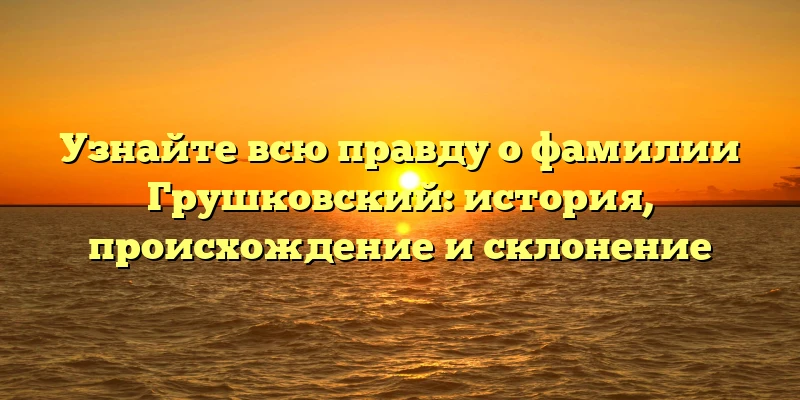Узнайте всю правду о фамилии Грушковский: история, происхождение и склонение Узнайте всю правду о фамилии Грушковский: история, происхождение и склонение