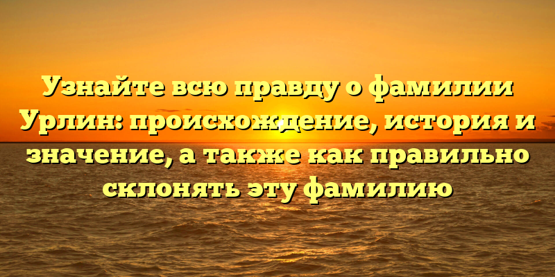 Узнайте всю правду о фамилии Урлин: происхождение, история и значение, а также как правильно склонять эту фамилию