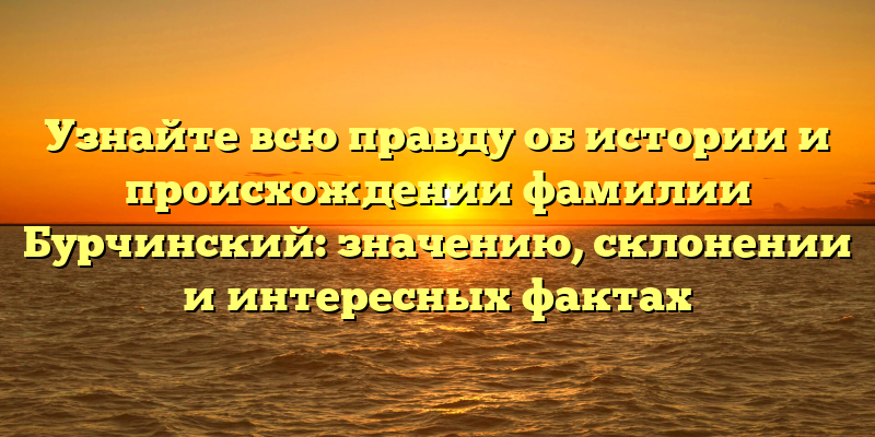 Узнайте всю правду об истории и происхождении фамилии Бурчинский: значению, склонении и интересных фактах