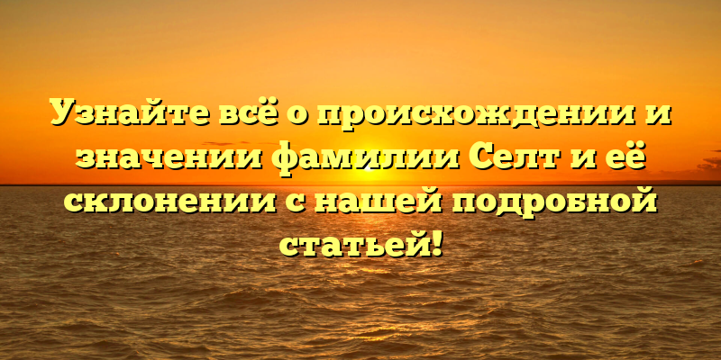 Узнайте всё о происхождении и значении фамилии Селт и её склонении с нашей подробной статьей!