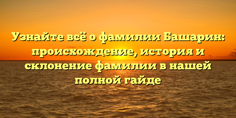 Узнайте всё о фамилии Башарин: происхождение, история и склонение фамилии в нашей полной гайде