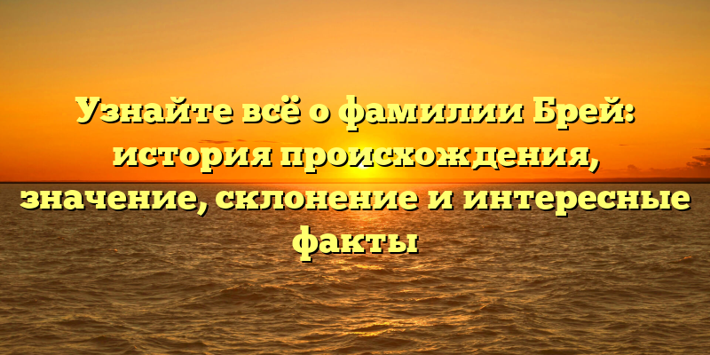 Узнайте всё о фамилии Брей: история происхождения, значение, склонение и интересные факты