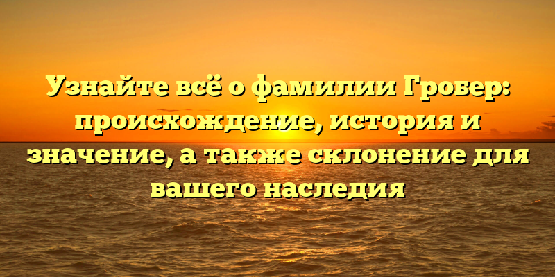 Узнайте всё о фамилии Гробер: происхождение, история и значение, а также склонение для вашего наследия