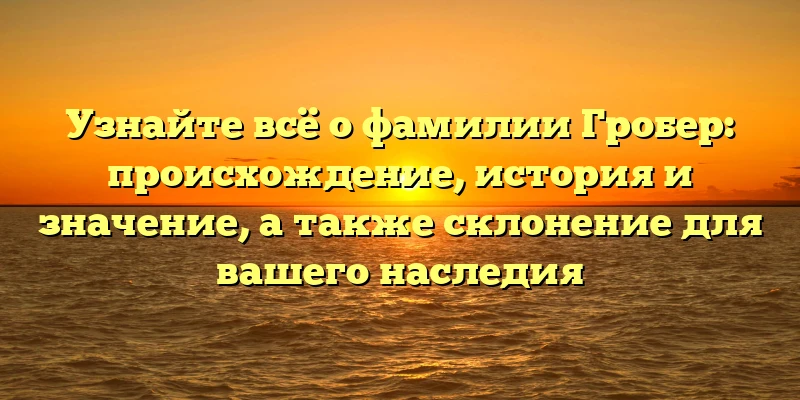 Узнайте всё о фамилии Гробер: происхождение, история и значение, а также склонение для вашего наследия Узнайте всё о фамилии Гробер: происхождение, история и значение, а также склонение для вашего наследия