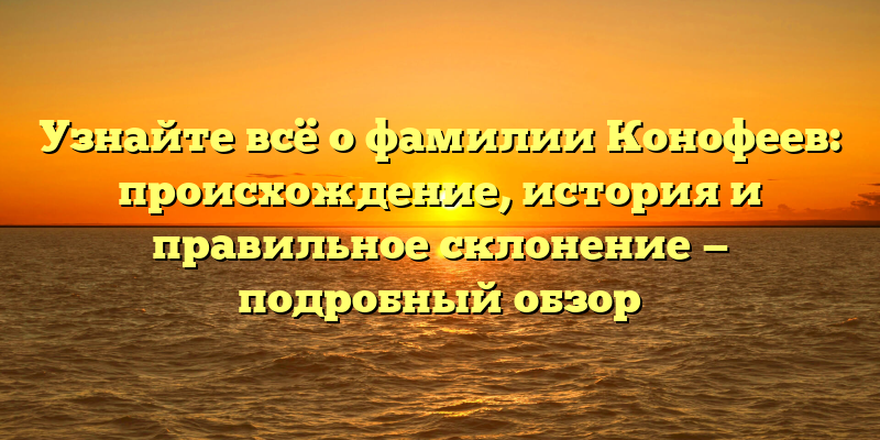 Узнайте всё о фамилии Конофеев: происхождение, история и правильное склонение — подробный обзор