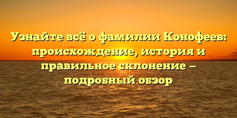 Узнайте всё о фамилии Конофеев: происхождение, история и правильное склонение — подробный обзор Узнайте всё о фамилии Конофеев: происхождение, история и правильное склонение — подробный обзор