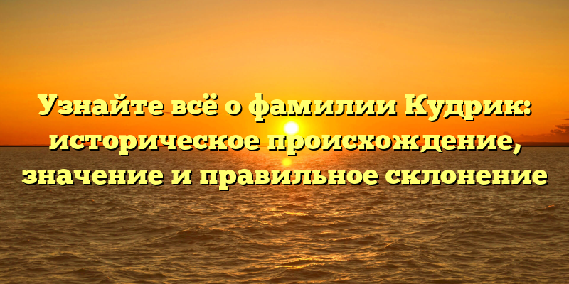 Узнайте всё о фамилии Кудрик: историческое происхождение, значение и правильное склонение