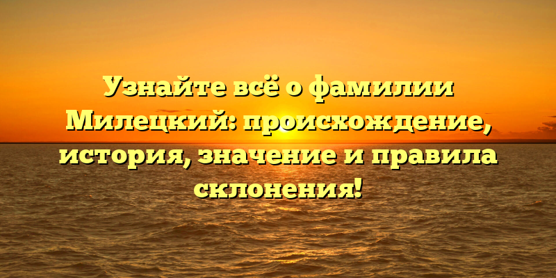 Узнайте всё о фамилии Милецкий: происхождение, история, значение и правила склонения!