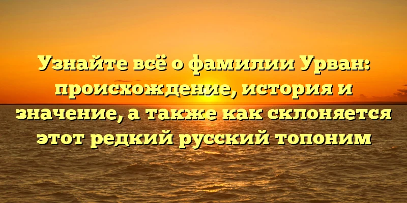 Узнайте всё о фамилии Урван: происхождение, история и значение, а также как склоняется этот редкий русский топоним Узнайте всё о фамилии Урван: происхождение, история и значение, а также как склоняется этот редкий русский топоним