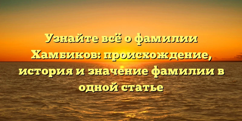 Узнайте всё о фамилии Хамбиков: происхождение, история и значение фамилии в одной статье