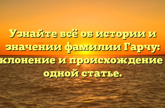 Узнайте всё об истории и значении фамилии Гарчу: склонение и происхождение в одной статье.