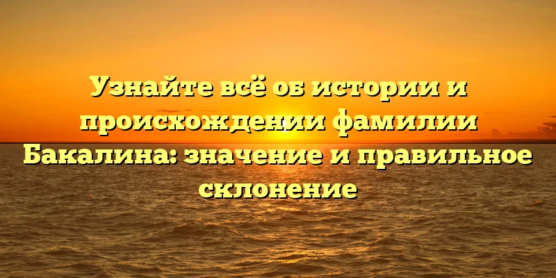 Узнайте всё об истории и происхождении фамилии Бакалина: значение и правильное склонение Узнайте всё об истории и происхождении фамилии Бакалина: значение и правильное склонение